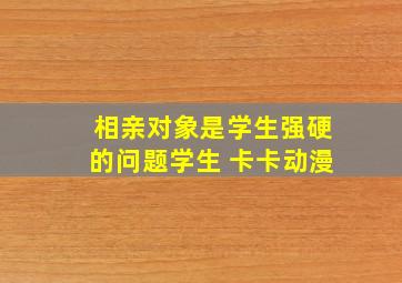 相亲对象是学生强硬的问题学生 卡卡动漫